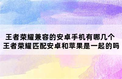 王者荣耀兼容的安卓手机有哪几个 王者荣耀匹配安卓和苹果是一起的吗